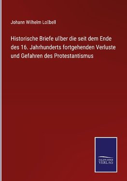 Historische Briefe u¿ber die seit dem Ende des 16. Jahrhunderts fortgehenden Verluste und Gefahren des Protestantismus