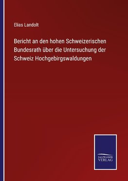 Bericht an den hohen Schweizerischen Bundesrath über die Untersuchung der Schweiz Hochgebirgswaldungen