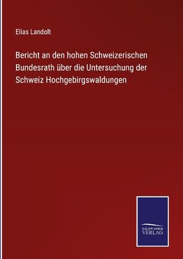 Bericht an den hohen Schweizerischen Bundesrath über die Untersuchung der Schweiz Hochgebirgswaldungen