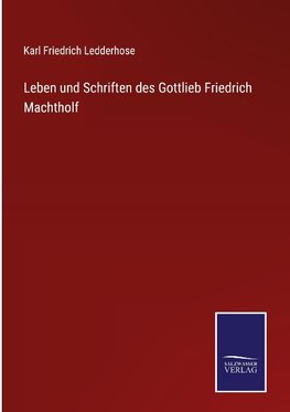 Leben und Schriften des Gottlieb Friedrich Machtholf