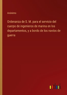 Ordenanza de S. M. para el servicio del cuerpo de ingenieros de marina en los departamentos, y a bordo de los navíos de guerra