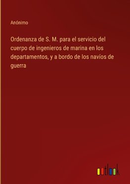 Ordenanza de S. M. para el servicio del cuerpo de ingenieros de marina en los departamentos, y a bordo de los navíos de guerra