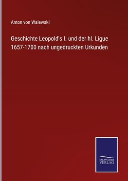 Geschichte Leopold's I. und der hl. Ligue 1657-1700 nach ungedruckten Urkunden