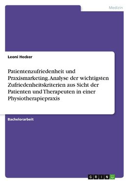 Patientenzufriedenheit und Praxismarketing. Analyse der wichtigsten Zufriedenheitskriterien aus Sicht der Patienten und Therapeuten in einer Physiotherapiepraxis