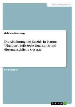 Die Ablehnung des Suizids in Platons "Phaidon". Leib-Seele-Dualismus und übermenschliche Gesetze