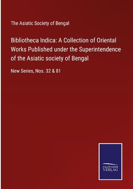 Bibliotheca Indica: A Collection of Oriental Works Published under the Superintendence of the Asiatic society of Bengal