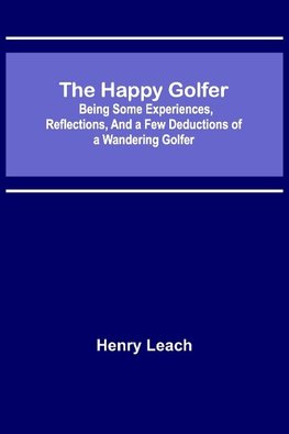 The Happy Golfer; Being Some Experiences, Reflections, and a Few Deductions of a Wandering Golfer