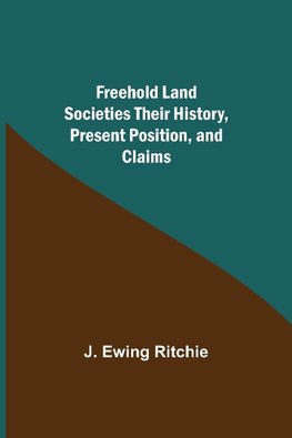 Freehold Land Societies Their History, Present Position, and Claims