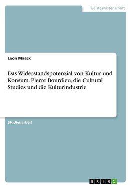 Das Widerstandspotenzial von Kultur und Konsum. Pierre Bourdieu, die Cultural Studies und die Kulturindustrie