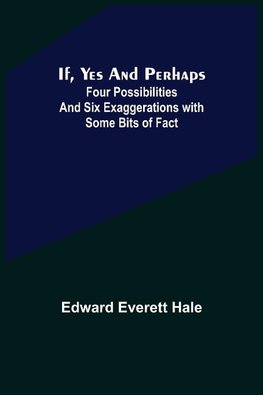 If, Yes and Perhaps; Four Possibilities and Six Exaggerations with Some Bits of Fact