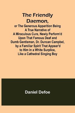 The Friendly Daemon, or the Generous Apparition Being a True Narrative of a Miraculous Cure, Newly Perform'd Upon That Famous Deaf and Dumb Gentleman, Dr. Duncan Campbel, by a Familiar Spirit That Appear'd to Him in a White Surplice, Like a Cathedral Sing