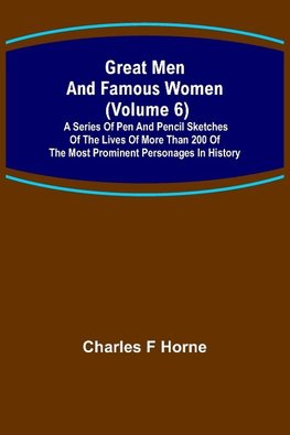 Great Men and Famous Women (Volume 6); A series of pen and pencil sketches of the lives of more than 200 of the most prominent personages in History