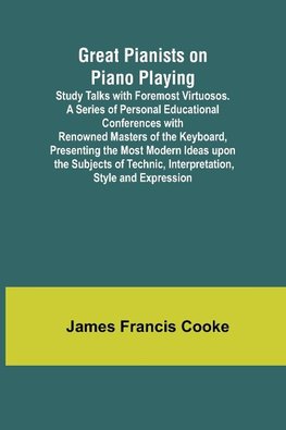 Great Pianists on Piano Playing; Study Talks with Foremost Virtuosos. A Series of Personal Educational Conferences with Renowned Masters of the Keyboard, Presenting the Most Modern Ideas upon the Subjects of Technic, Interpretation, Style and Expression