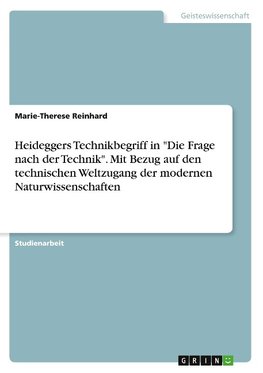 Heideggers Technikbegriff in "Die Frage nach der Technik". Mit Bezug auf den technischen Weltzugang der modernen Naturwissenschaften