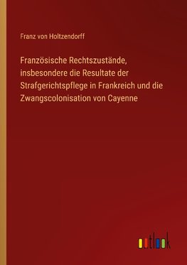 Französische Rechtszustände, insbesondere die Resultate der Strafgerichtspflege in Frankreich und die Zwangscolonisation von Cayenne