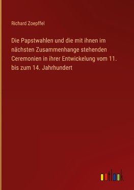 Die Papstwahlen und die mit ihnen im nächsten Zusammenhange stehenden Ceremonien in ihrer Entwickelung vom 11. bis zum 14. Jahrhundert