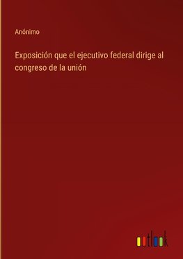 Exposición que el ejecutivo federal dirige al congreso de la unión