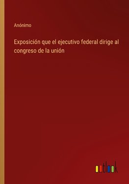 Exposición que el ejecutivo federal dirige al congreso de la unión