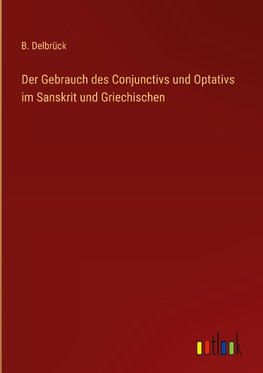 Der Gebrauch des Conjunctivs und Optativs im Sanskrit und Griechischen