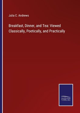 Breakfast, Dinner, and Tea: Viewed Classically, Poetically, and Practically