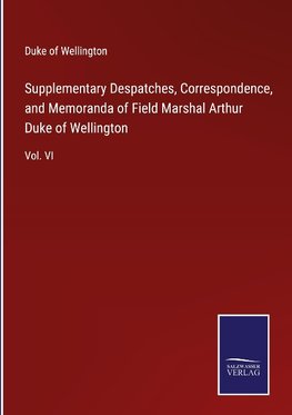 Supplementary Despatches, Correspondence, and Memoranda of Field Marshal Arthur Duke of Wellington