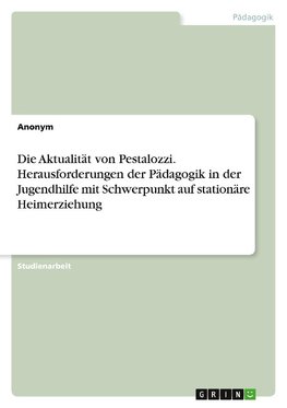 Die Aktualität von Pestalozzi. Herausforderungen der Pädagogik in der Jugendhilfe mit Schwerpunkt auf stationäre Heimerziehung