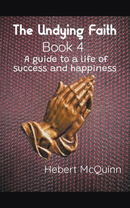 The Undying Faith Book 4. A Guide to a Life of Success and Happiness