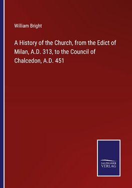 A History of the Church, from the Edict of Milan, A.D. 313, to the Council of Chalcedon, A.D. 451