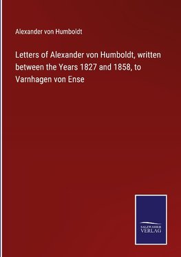 Letters of Alexander von Humboldt, written between the Years 1827 and 1858, to Varnhagen von Ense