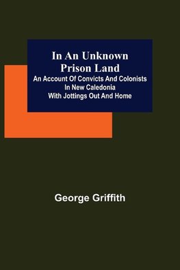 In an Unknown Prison Land; An account of convicts and colonists in New Caledonia with jottings out and home