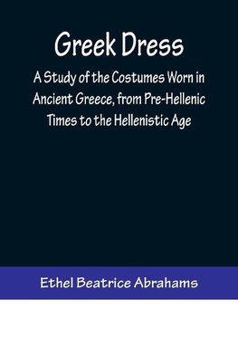 Greek Dress; A Study of the Costumes Worn in Ancient Greece, from Pre-Hellenic Times to the Hellenistic Age