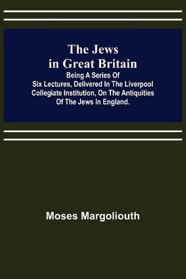 The Jews in Great Britain ; Being a Series of Six Lectures, Delivered in the Liverpool Collegiate Institution, on the Antiquities of the Jews in England.