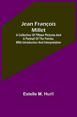 Jean François Millet ; A Collection of Fifteen Pictures and a Portrait of the Painter, with Introduction and Interpretation