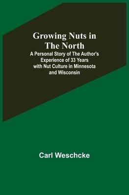 Growing Nuts in the North; A Personal Story of the Author's Experience of 33 Years with Nut Culture in Minnesota and Wisconsin