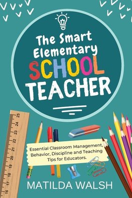 The Smart Elementary School Teacher - Essential Classroom Management, Behavior, Discipline and Teaching Tips for Educators