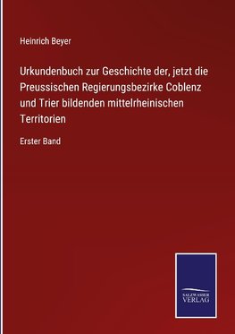 Urkundenbuch zur Geschichte der, jetzt die Preussischen Regierungsbezirke Coblenz und Trier bildenden mittelrheinischen Territorien