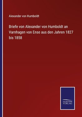 Briefe von Alexander von Humboldt an Varnhagen von Ense aus den Jahren 1827 bis 1858