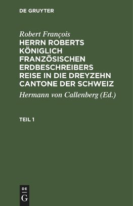 Herrn Roberts Königlich Französischen Erdbeschreibers Reise in die dreyzehn Cantone der Schweiz, Teil 1, Herrn Roberts Königlich Französischen Erdbeschreibers Reise in die dreyzehn Cantone der Schweiz Teil 1