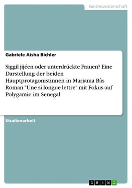 Siggil jijéen oder unterdrückte Frauen? Eine Darstellung der beiden Hauptprotagonistinnen in Mariama Bâs Roman "Une si longue lettre" mit Fokus auf Polygamie im Senegal