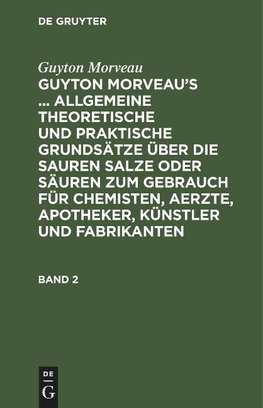 Guyton Morveau¿s ... allgemeine theoretische und praktische Grundsätze über die sauren Salze oder Säuren zum Gebrauch für Chemisten, Aerzte, Apotheker, Künstler und Fabrikanten, Band 2