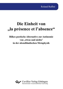 Die Einheit von ¿la présence et l¿absence¿. Rilkes poetische Alternative zur Antinomie von ¿etwas und nichts¿ in der abendländischen Metaphysik