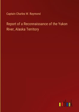 Report of a Reconnaissance of the Yukon River, Alaska Territory