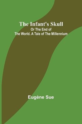 The Infant's Skull; Or The End of the World. A Tale of the Millennium