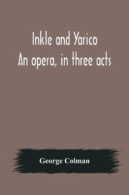 Inkle and Yarico; An opera, in three acts