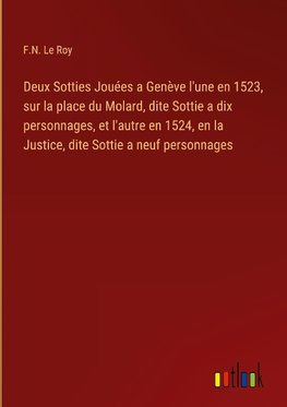 Deux Sotties Jouées a Genève l'une en 1523, sur la place du Molard, dite Sottie a dix personnages, et l'autre en 1524, en la Justice, dite Sottie a neuf personnages