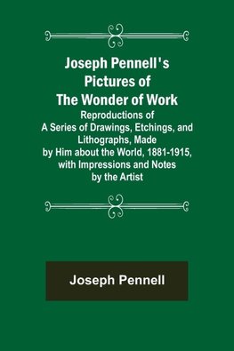 Joseph Pennell's Pictures of the Wonder of Work ; Reproductions of a Series of Drawings, Etchings, and Lithographs, Made by Him about the World, 1881-1915, with Impressions and Notes by the Artist