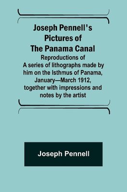 Joseph Pennell's pictures of the Panama Canal ; Reproductions of a series of lithographs made by him on the Isthmus of Panama, January-March 1912, together with impressions and notes by the artist