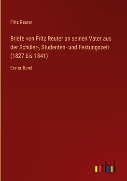 Briefe von Fritz Reuter an seinen Vater aus der Schüler-, Studenten- und Festungszeit (1827 bis 1841)