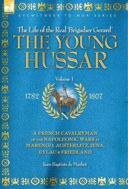 THE YOUNG HUSSAR - VOLUME 1 - A FRENCH CAVALRYMAN OF THE NAPOLEONIC WARS AT MARENGO, AUSTERLITZ, JENA, EYLAU & FRIEDLAND