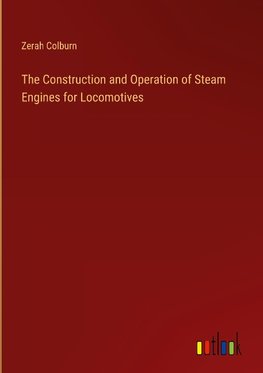 The Construction and Operation of Steam Engines for Locomotives